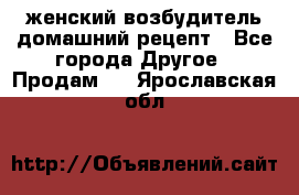 женский возбудитель домашний рецепт - Все города Другое » Продам   . Ярославская обл.